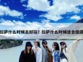 拉萨什么时候去好玩？拉萨什么时候适合旅游