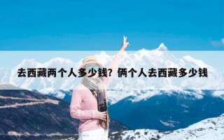 去西藏两个人多少钱？俩个人去西藏多少钱