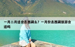 一月二月适合去西藏么？一月份去西藏旅游合适吗