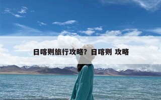 日喀则旅行攻略？日喀则 攻略