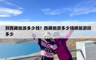 到西藏旅游多少钱？西藏旅游多少钱跟旅游团多少
