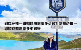到拉萨拍一组婚纱照需要多少钱？到拉萨拍一组婚纱照需要多少钱呀