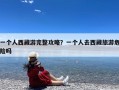 一个人西藏游完整攻略？一个人去西藏旅游危险吗