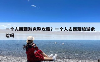 一个人西藏游完整攻略？一个人去西藏旅游危险吗
