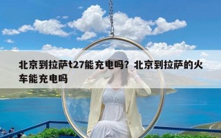 北京到拉萨t27能充电吗？北京到拉萨的火车能充电吗