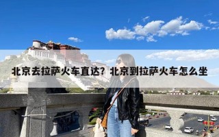 北京去拉萨火车直达？北京到拉萨火车怎么坐
