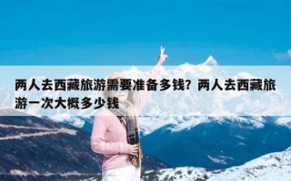 两人去西藏旅游需要准备多钱？两人去西藏旅游一次大概多少钱