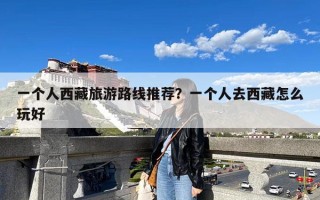 一个人西藏旅游路线推荐？一个人去西藏怎么玩好