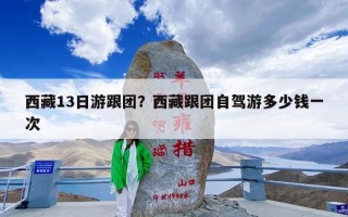 西藏13日游跟团？西藏跟团自驾游多少钱一次
