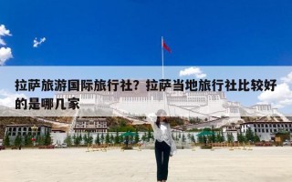 拉萨旅游国际旅行社？拉萨当地旅行社比较好的是哪几家