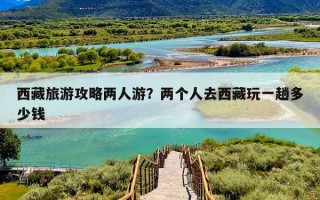 西藏旅游攻略两人游？两个人去西藏玩一趟多少钱