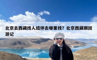 北京去西藏找人结伴去哪里找？北京西藏跟团游记