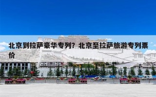 北京到拉萨豪华专列？北京至拉萨旅游专列票价