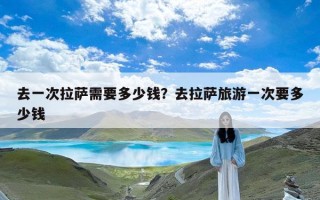 去一次拉萨需要多少钱？去拉萨旅游一次要多少钱