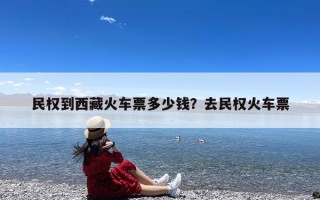 民权到西藏火车票多少钱？去民权火车票