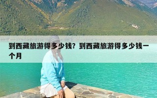 到西藏旅游得多少钱？到西藏旅游得多少钱一个月