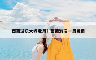 西藏游玩大概费用？西藏游玩一周费用