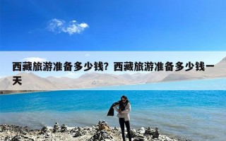 西藏旅游准备多少钱？西藏旅游准备多少钱一天