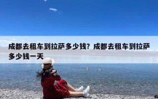 成都去租车到拉萨多少钱？成都去租车到拉萨多少钱一天