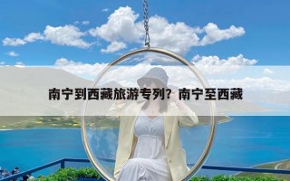 南宁到西藏旅游专列？南宁至西藏