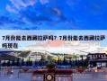 7月份能去西藏拉萨吗？7月份能去西藏拉萨吗现在
