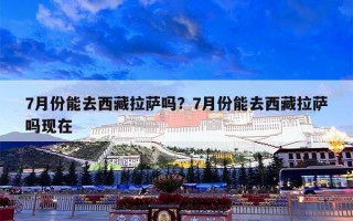 7月份能去西藏拉萨吗？7月份能去西藏拉萨吗现在