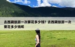 去西藏旅游一次要花多少钱？去西藏旅游一次要花多少钱呢