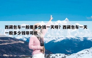 西藏包车一般要多少钱一天呀？西藏包车一天一般多少钱带司机