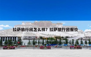 拉萨旅行团怎么样？拉萨旅行团报价