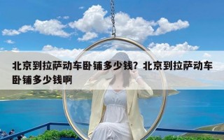 北京到拉萨动车卧铺多少钱？北京到拉萨动车卧铺多少钱啊