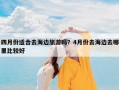 四月份适合去海边旅游吗？4月份去海边去哪里比较好