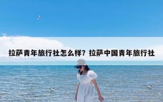 拉萨青年旅行社怎么样？拉萨中国青年旅行社