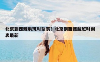 北京到西藏航班时刻表？北京到西藏航班时刻表最新