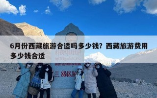 6月份西藏旅游合适吗多少钱？西藏旅游费用多少钱合适