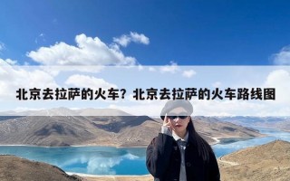 北京去拉萨的火车？北京去拉萨的火车路线图