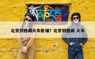 北京到西藏火车卧铺？北京到西藏 火车