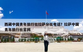 西藏中国青年旅行社拉萨分社电话？拉萨中国青年旅行社官网
