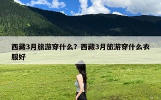 西藏3月旅游穿什么？西藏3月旅游穿什么衣服好