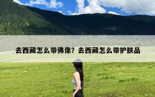 去西藏怎么带佛像？去西藏怎么带护肤品