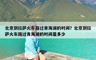 北京到拉萨火车路过青海湖的时间？北京到拉萨火车路过青海湖的时间是多少
