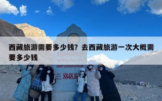西藏旅游需要多少钱？去西藏旅游一次大概需要多少钱