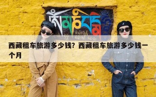 西藏租车旅游多少钱？西藏租车旅游多少钱一个月