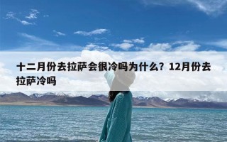 十二月份去拉萨会很冷吗为什么？12月份去拉萨冷吗