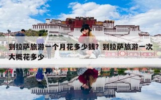 到拉萨旅游一个月花多少钱？到拉萨旅游一次大概花多少