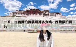 一家三口西藏拍藏装照片多少钱？西藏摆拍照片