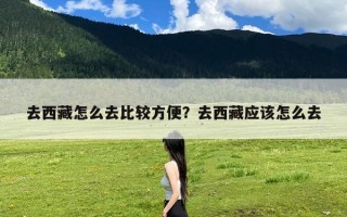 去西藏怎么去比较方便？去西藏应该怎么去