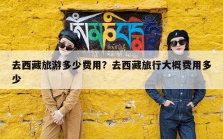 去西藏旅游多少费用？去西藏旅行大概费用多少