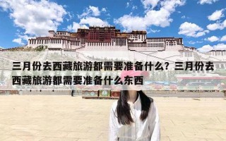 三月份去西藏旅游都需要准备什么？三月份去西藏旅游都需要准备什么东西