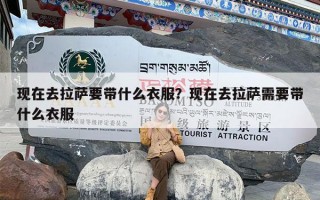 现在去拉萨要带什么衣服？现在去拉萨需要带什么衣服