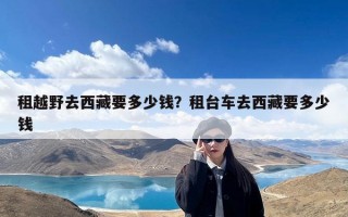 租越野去西藏要多少钱？租台车去西藏要多少钱